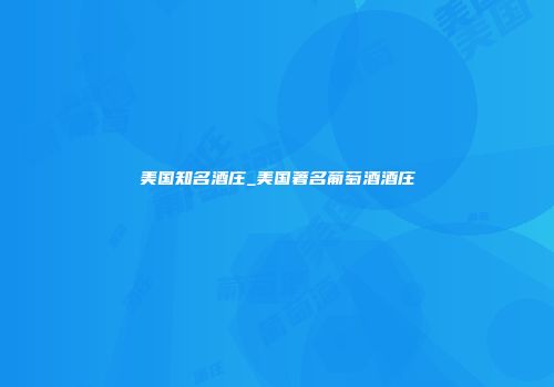 美国知名酒庄_美国著名葡萄酒酒庄