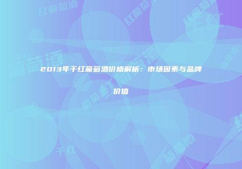2013年干红葡萄酒价格解析：市场因素与品牌价值