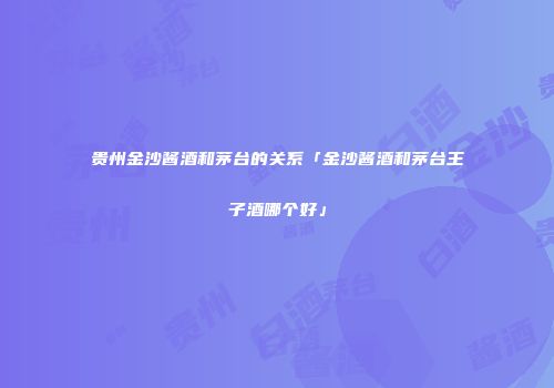 贵州金沙酱酒和茅台的关系「金沙酱酒和茅台王子酒哪个好」