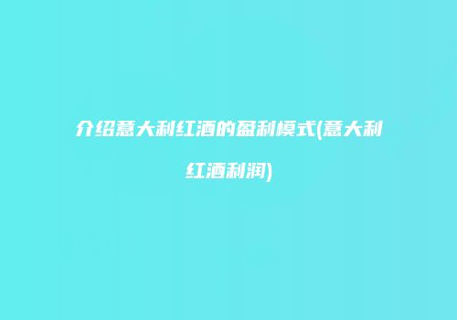 介绍意大利红酒的盈利模式(意大利红酒利润)