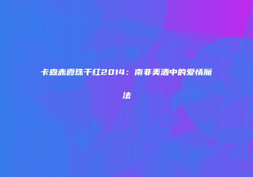 卡森赤霞珠干红2014：南非美酒中的爱情魔法