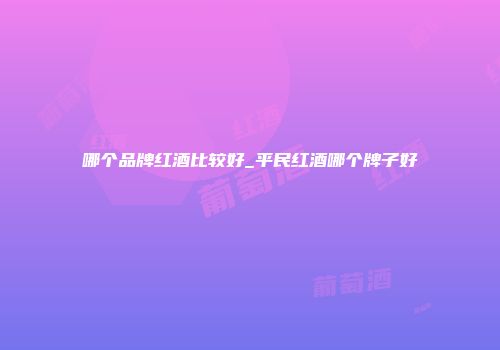 哪个品牌红酒比较好_平民红酒哪个牌子好