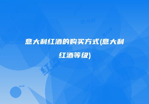 意大利红酒的购买方式(意大利红酒等级)