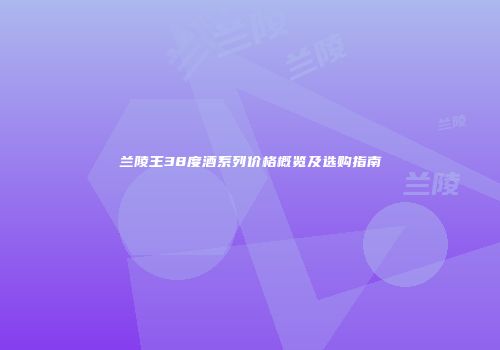 兰陵王38度酒系列价格概览及选购指南