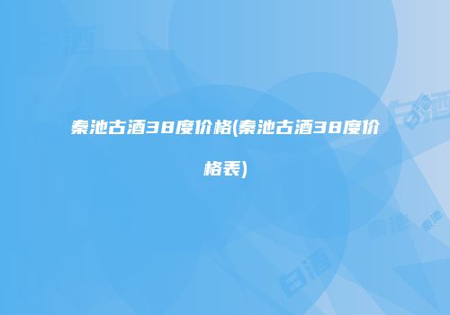 秦池古酒38度价格(秦池古酒38度价格表)