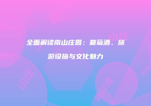 全面解读南山庄园：葡萄酒、旅游设施与文化魅力