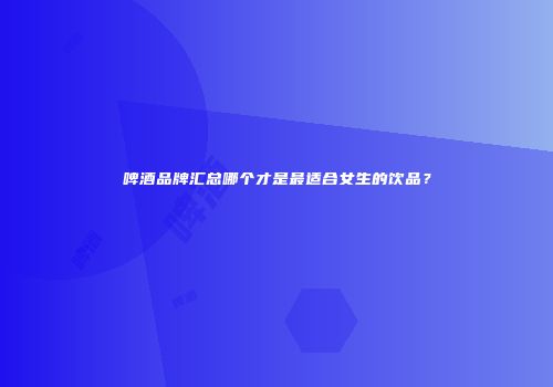 啤酒品牌汇总哪个才是最适合女生的饮品？
