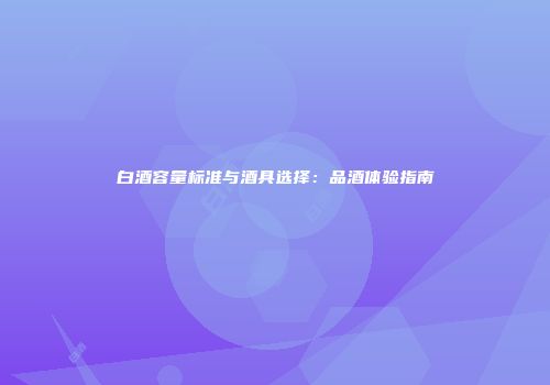 白酒容量标准与酒具选择：品酒体验指南