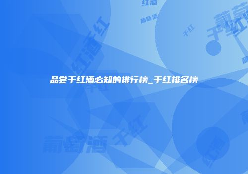 品尝干红酒必知的排行榜_干红排名榜