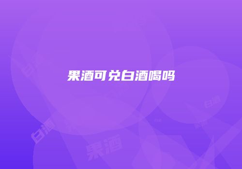 果酒可兑白酒喝吗