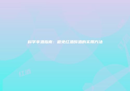 科学享酒指南：避免红酒醉酒的实用方法