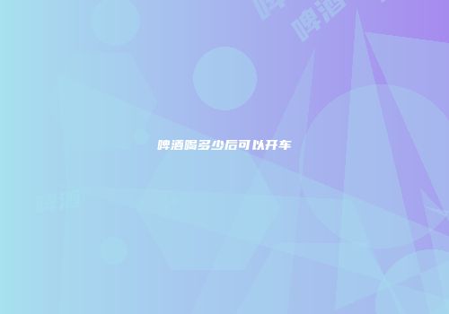 啤酒喝多少后可以开车
