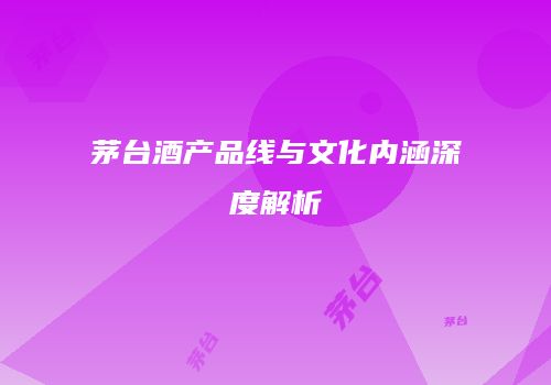 茅台酒产品线与文化内涵深度解析