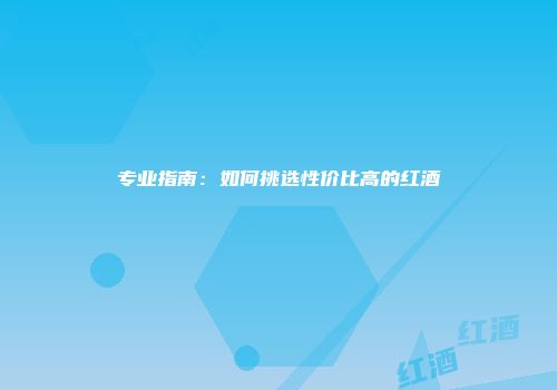 专业指南：如何挑选性价比高的红酒