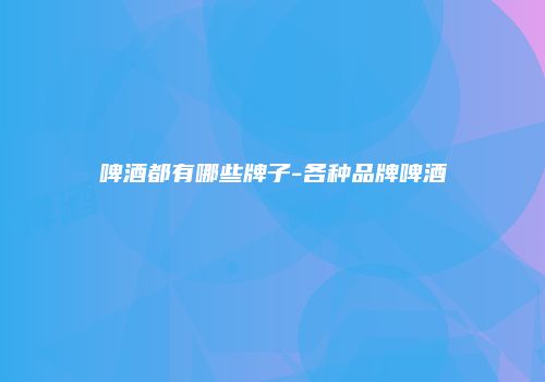 啤酒都有哪些牌子-各种品牌啤酒