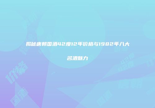 揭秘唐朝国酒42度12年价格与1982年八大名酒魅力