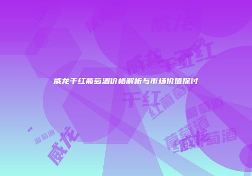 威龙干红葡萄酒价格解析与市场价值探讨