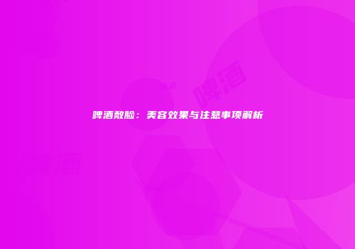 啤酒敷脸：美容效果与注意事项解析