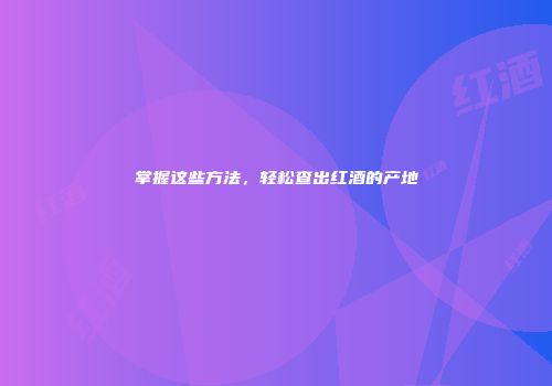 掌握这些方法，轻松查出红酒的产地