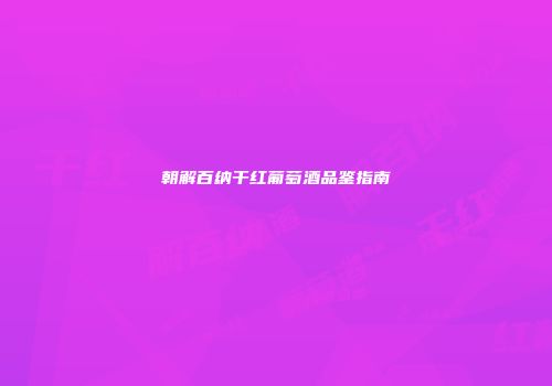 朝解百纳干红葡萄酒品鉴指南