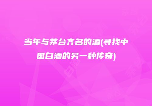 当年与茅台齐名的酒(寻找中国白酒的另一种传奇)