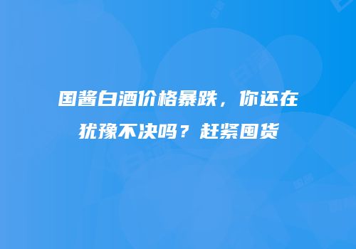 国酱白酒价格暴跌，你还在犹豫不决吗？赶紧囤货