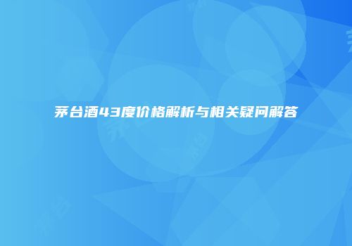 茅台酒43度价格解析与相关疑问解答