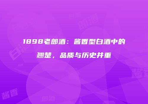 1898老郎酒：酱香型白酒中的翘楚，品质与历史并重