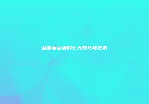 品鉴葡萄酒的七大技巧与艺术