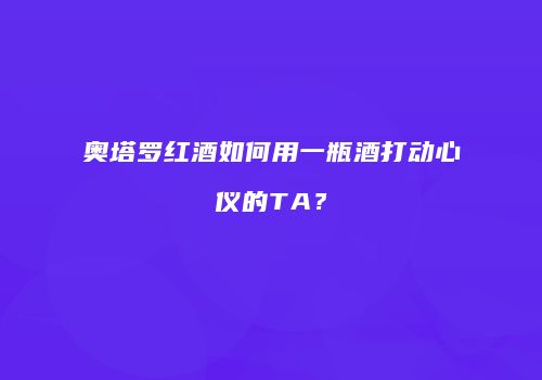 奥塔罗红酒如何用一瓶酒打动心仪的TA？