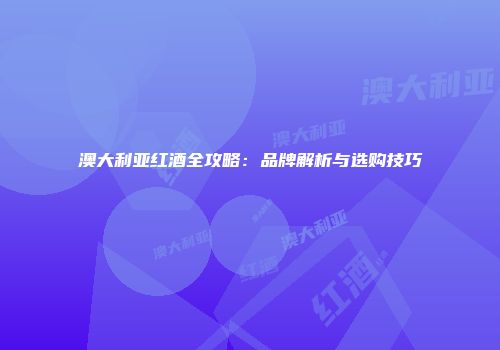 澳大利亚红酒全攻略：品牌解析与选购技巧
