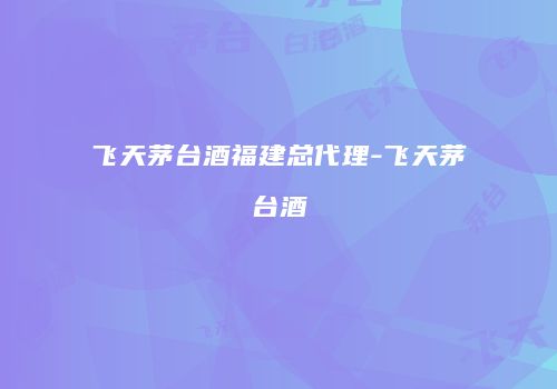 飞天茅台酒福建总代理-飞天茅台酒