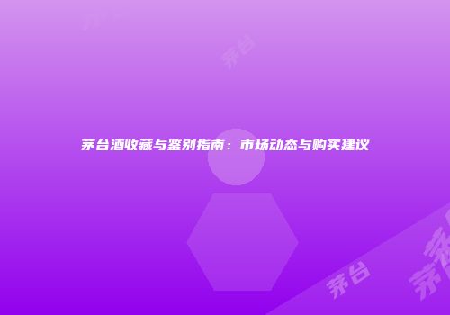 茅台酒收藏与鉴别指南：市场动态与购买建议