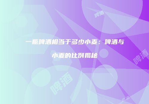 一瓶啤酒相当于多少小麦：啤酒与小麦的比例揭秘