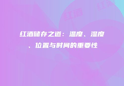红酒储存之道：温度、湿度、位置与时间的重要性