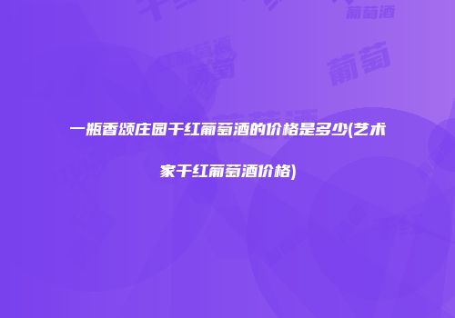 一瓶香颂庄园干红葡萄酒的价格是多少(艺术家干红葡萄酒价格)
