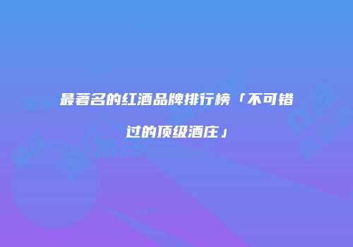 最著名的红酒品牌排行榜「不可错过的顶级酒庄」