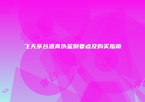 飞天茅台酒真伪鉴别要点及购买指南