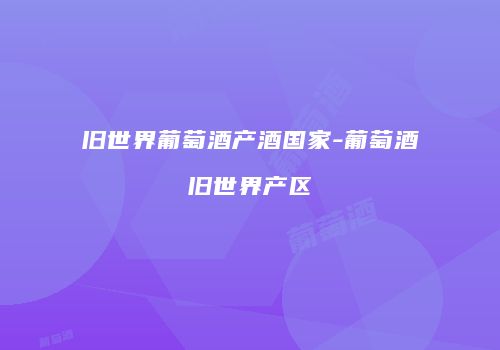 旧世界葡萄酒产酒国家-葡萄酒旧世界产区