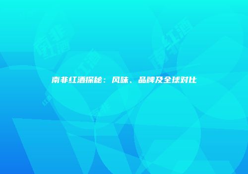 南非红酒探秘：风味、品牌及全球对比