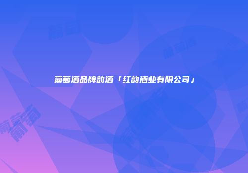 葡萄酒品牌韵酒「红韵酒业有限公司」