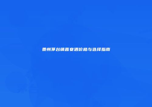 贵州茅台镇喜宴酒价格与选择指南