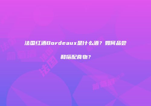 法国红洒Bordeaux是什么酒？如何品尝和搭配食物？