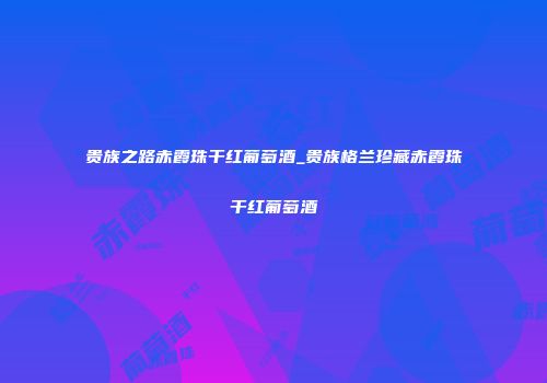 贵族之路赤霞珠干红葡萄酒_贵族格兰珍藏赤霞珠干红葡萄酒
