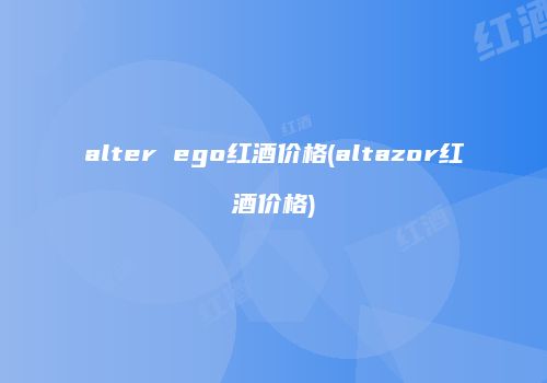 alter ego红酒价格(altazor红酒价格)