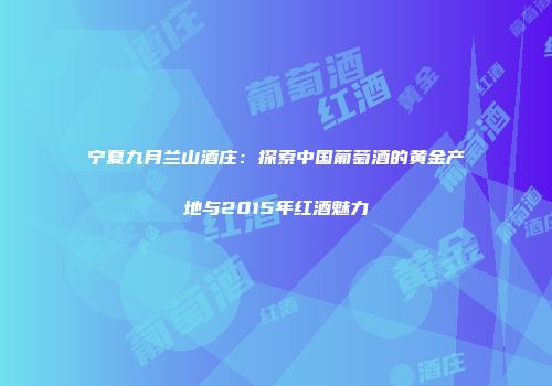 宁夏九月兰山酒庄：探索中国葡萄酒的黄金产地与2015年红酒魅力