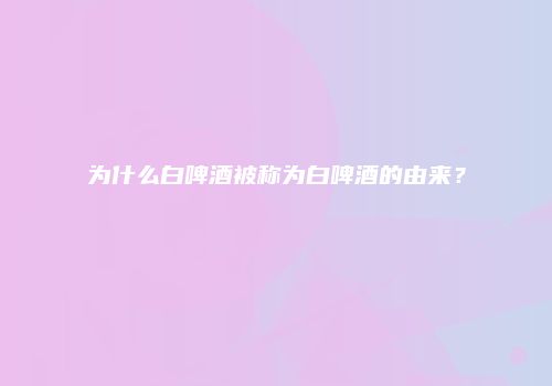 为什么白啤酒被称为白啤酒的由来？