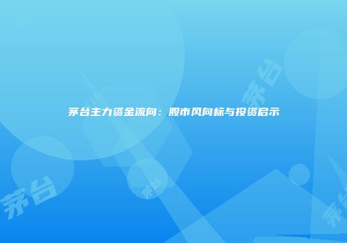 茅台主力资金流向：股市风向标与投资启示
