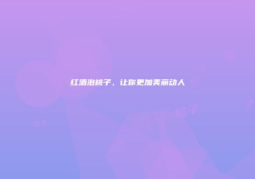 红酒泡桃子，让你更加美丽动人
