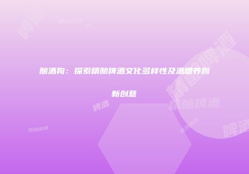 酿酒狗：探索精酿啤酒文化多样性及酒糟养狗新创意